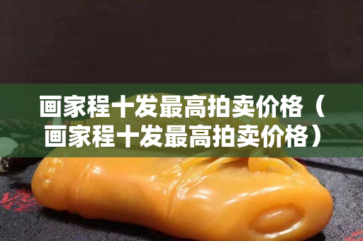 画家程十发最高拍卖价格（画家程十发最高拍卖价格）