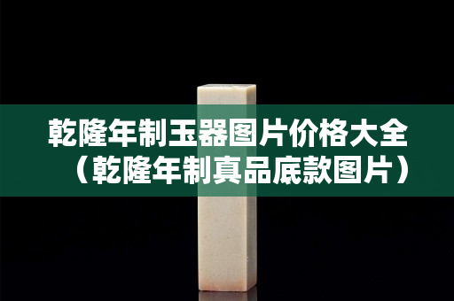 乾隆年制玉器图片价格大全（乾隆年制真品底款图片）