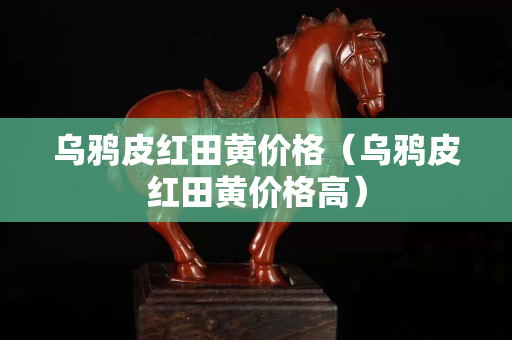 乌鸦皮红田黄价格（乌鸦皮红田黄价格高）
