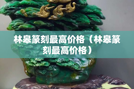 林皋篆刻最高价格（林皋篆刻最高价格）