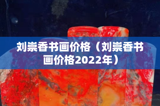 刘崇香书画价格（刘崇香书画价格2022年）