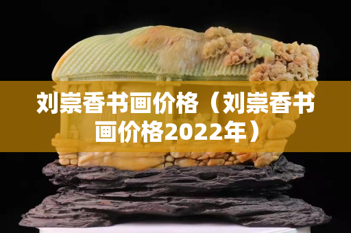 刘崇香书画价格（刘崇香书画价格2022年）