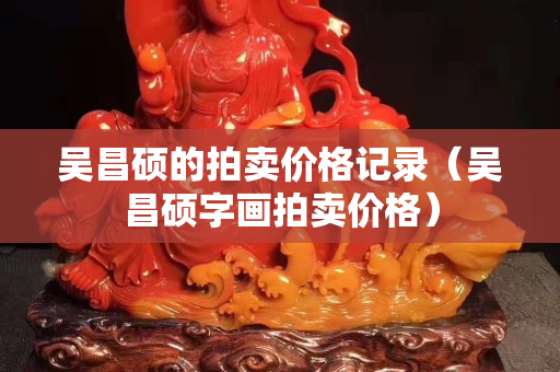 吴昌硕的拍卖价格记录（吴昌硕字画拍卖价格）