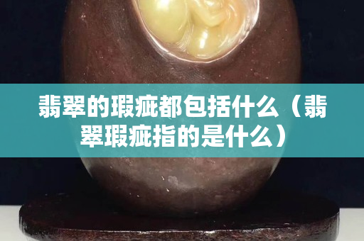 翡翠的瑕疵都包括什么（翡翠瑕疵指的是什么）