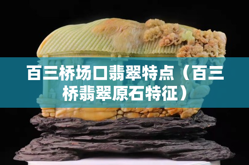 百三桥场口翡翠特点（百三桥翡翠原石特征）