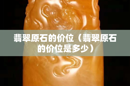 翡翠原石的价位（翡翠原石的价位是多少）