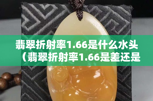 翡翠折射率1.66是什么水头（翡翠折射率1.66是差还是好）