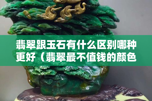 翡翠跟玉石有什么区别哪种更好（翡翠最不值钱的颜色）
