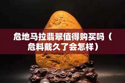 危地马拉翡翠值得购买吗（危料戴久了会怎样）
