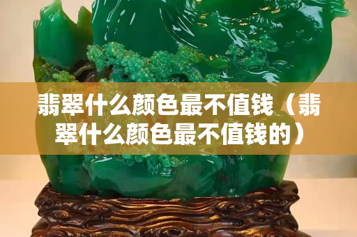 翡翠什么颜色最不值钱（翡翠什么颜色最不值钱的）