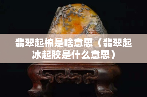 翡翠起棉是啥意思（翡翠起冰起胶是什么意思）