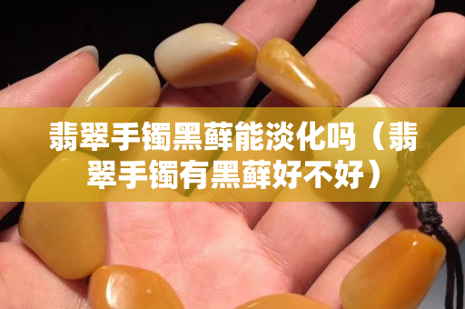 翡翠手镯黑藓能淡化吗（翡翠手镯有黑藓好不好）