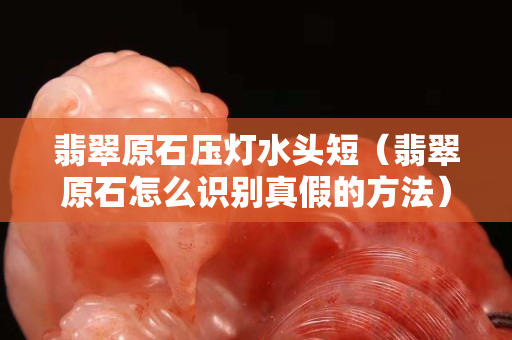 翡翠原石压灯水头短（翡翠原石怎么识别真假的方法）