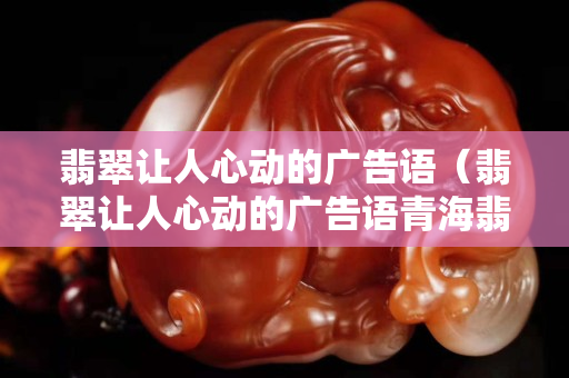 翡翠让人心动的广告语（翡翠让人心动的广告语青海翡翠湖图片）