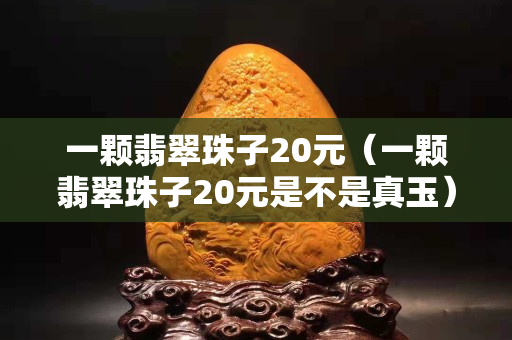 一颗翡翠珠子20元（一颗翡翠珠子20元是不是真玉）