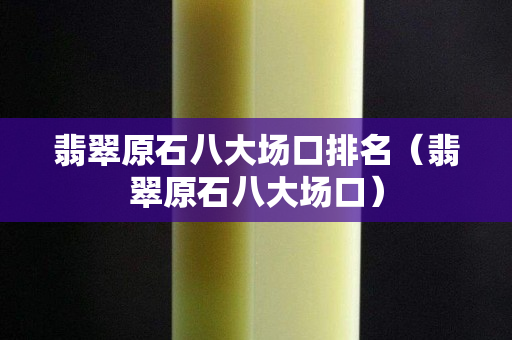 翡翠原石八大场口排名（翡翠原石八大场口）