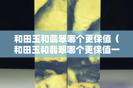 和田玉和翡翠哪个更保值（和田玉和翡翠哪个更保值一点）