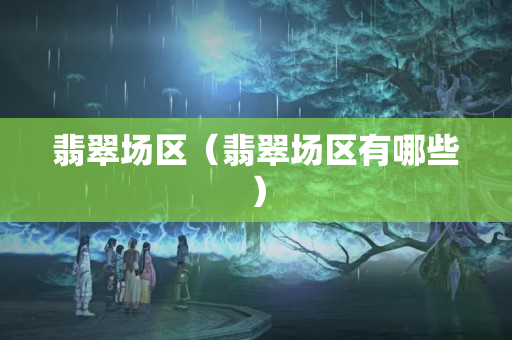 翡翠场区（翡翠场区有哪些）