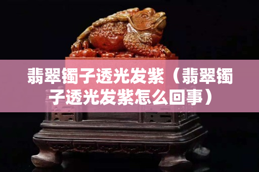 翡翠镯子透光发紫（翡翠镯子透光发紫怎么回事）