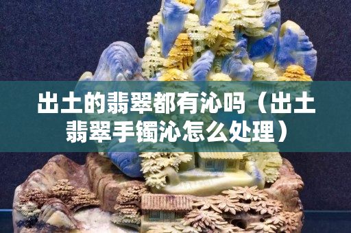 出土的翡翠都有沁吗（出土翡翠手镯沁怎么处理）