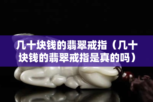 几十块钱的翡翠戒指（几十块钱的翡翠戒指是真的吗）