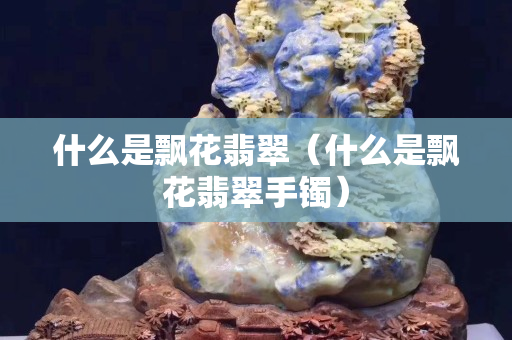 什么是飘花翡翠（什么是飘花翡翠手镯）