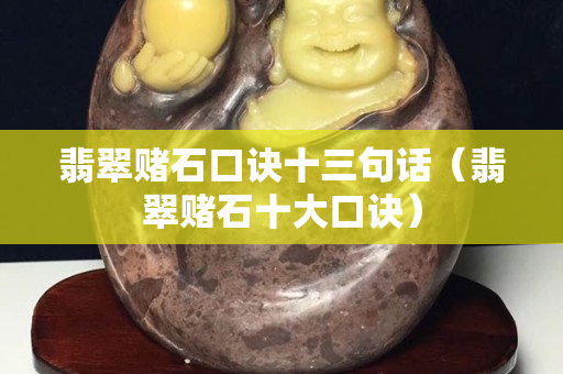 翡翠赌石口诀十三句话（翡翠赌石十大口诀）