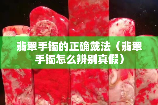 翡翠手镯的正确戴法（翡翠手镯怎么辨别真假）