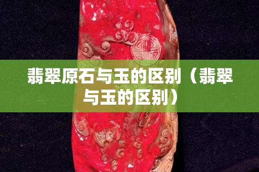 翡翠原石与玉的区别（翡翠与玉的区别）