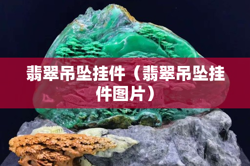 翡翠吊坠挂件（翡翠吊坠挂件图片）