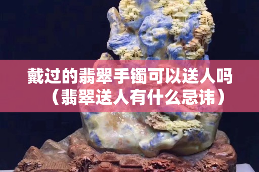 戴过的翡翠手镯可以送人吗（翡翠送人有什么忌讳）