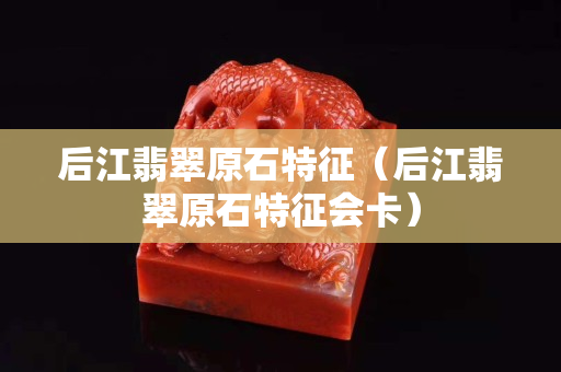 后江翡翠原石特征（后江翡翠原石特征会卡）