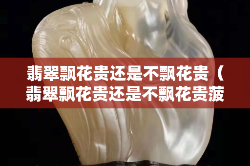 翡翠飘花贵还是不飘花贵（翡翠飘花贵还是不飘花贵菠菜绿）