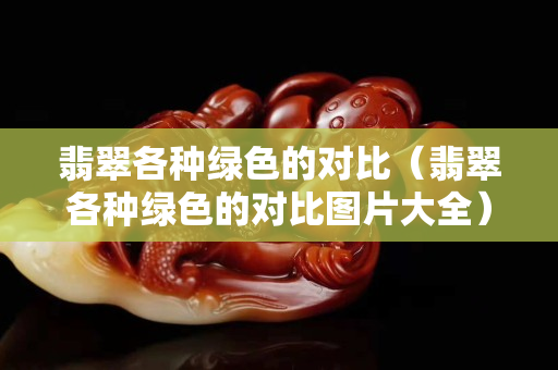 翡翠各种绿色的对比（翡翠各种绿色的对比图片大全）