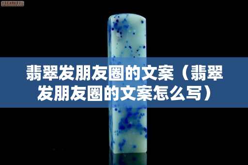翡翠发朋友圈的文案（翡翠发朋友圈的文案怎么写）