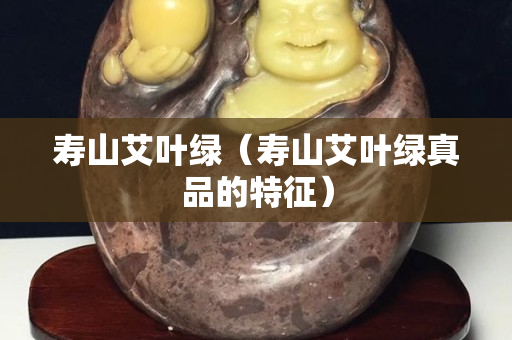 寿山艾叶绿（寿山艾叶绿真品的特征）