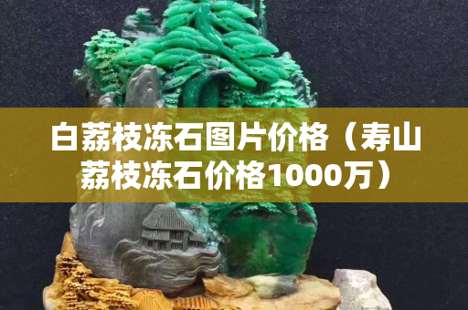 白荔枝冻石图片价格（寿山荔枝冻石价格1000万）
