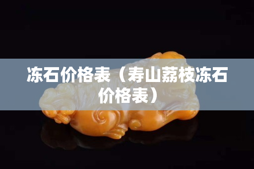 冻石价格表（寿山荔枝冻石价格表）