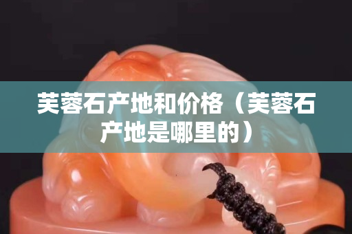 芙蓉石产地和价格（芙蓉石产地是哪里的）