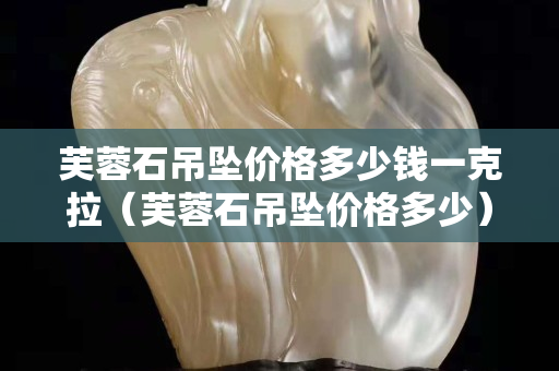 芙蓉石吊坠价格多少钱一克拉（芙蓉石吊坠价格多少）
