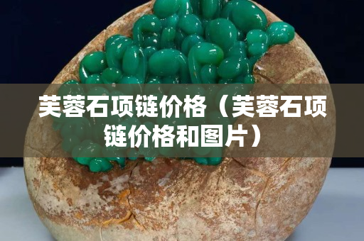 芙蓉石项链价格（芙蓉石项链价格和图片）
