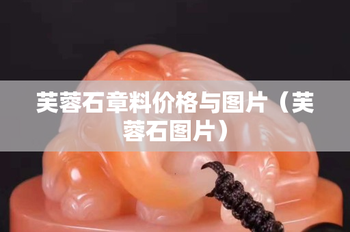 芙蓉石章料价格与图片（芙蓉石图片）