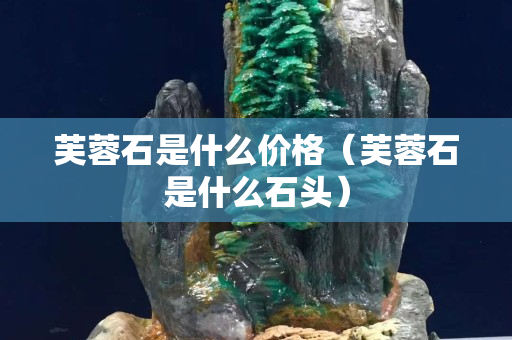 芙蓉石是什么价格（芙蓉石是什么石头）