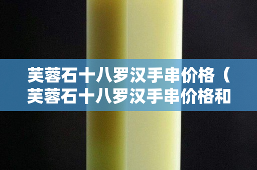 芙蓉石十八罗汉手串价格（芙蓉石十八罗汉手串价格和图片）