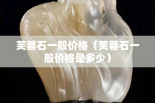 芙蓉石一般价格（芙蓉石一般价格是多少）