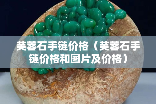 芙蓉石手链价格（芙蓉石手链价格和图片及价格）