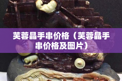 芙蓉晶手串价格（芙蓉晶手串价格及图片）