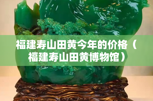 福建寿山田黄今年的价格（福建寿山田黄博物馆）
