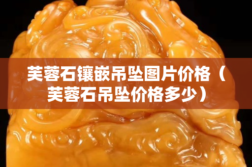 芙蓉石镶嵌吊坠图片价格（芙蓉石吊坠价格多少）