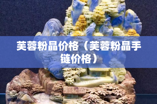 芙蓉粉晶价格（芙蓉粉晶手链价格）